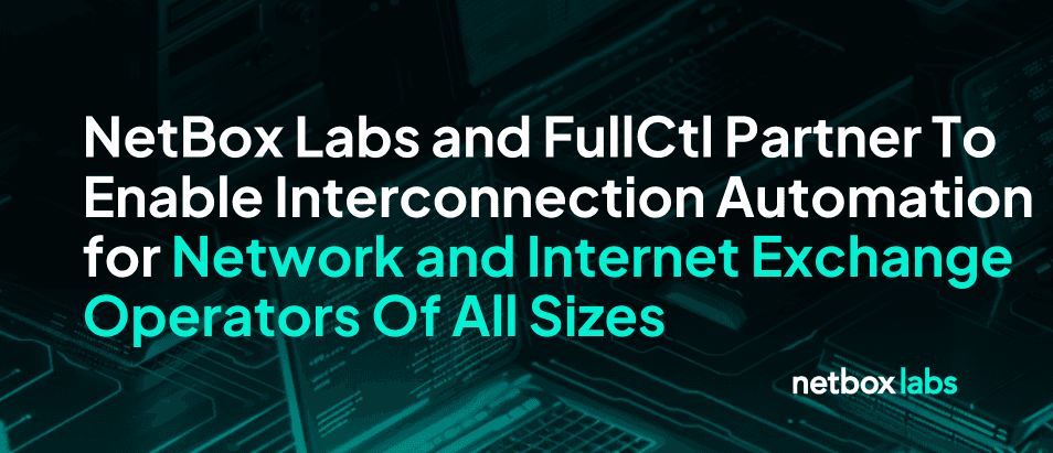NetBox Labs and FullCtl Partner To Enable Interconnection Automation for Network and Internet Exchange Operators Of All Sizes